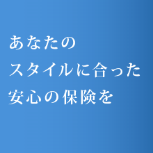 あなたのスタイルに合った安心の保険を