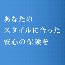 あなたのスタイルに合った安心の保険を