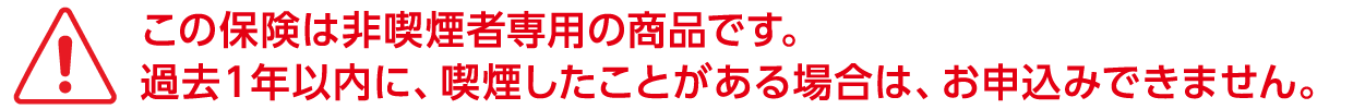 この保険は非喫煙者専用の商品です。過去１年以内に、喫煙したことがある場合は、お申込みできません。